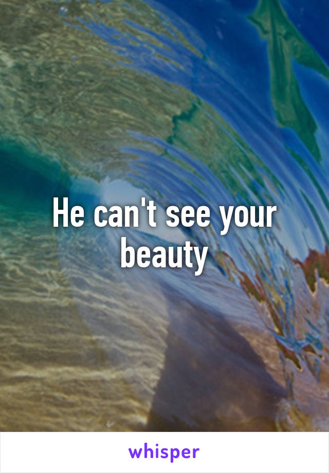 He can't see your beauty