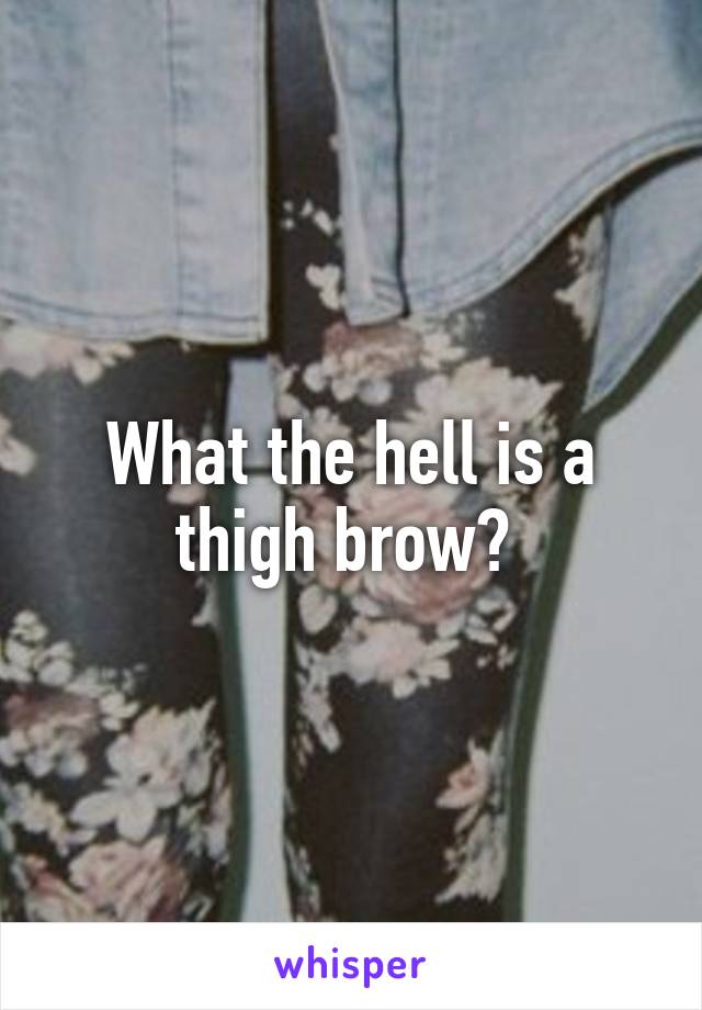 What the hell is a thigh brow? 