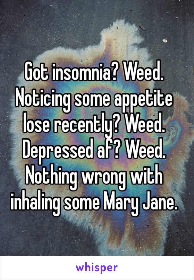 Got insomnia? Weed. Noticing some appetite lose recently? Weed. Depressed af? Weed. Nothing wrong with inhaling some Mary Jane. 