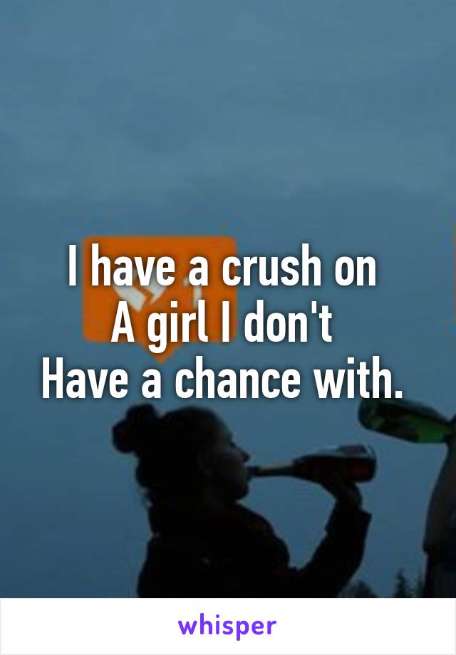 I have a crush on 
A girl I don't 
Have a chance with. 