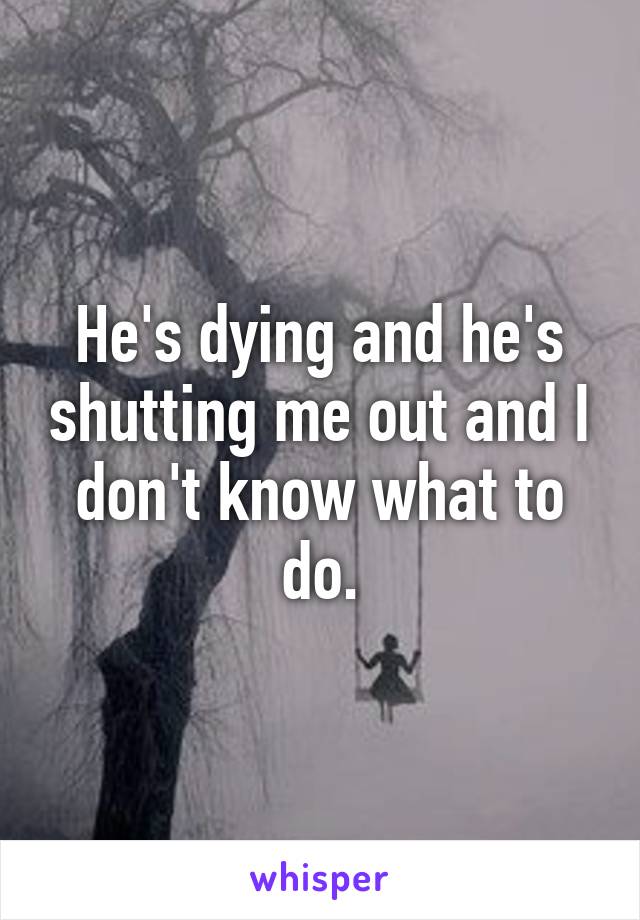 He's dying and he's shutting me out and I don't know what to do.