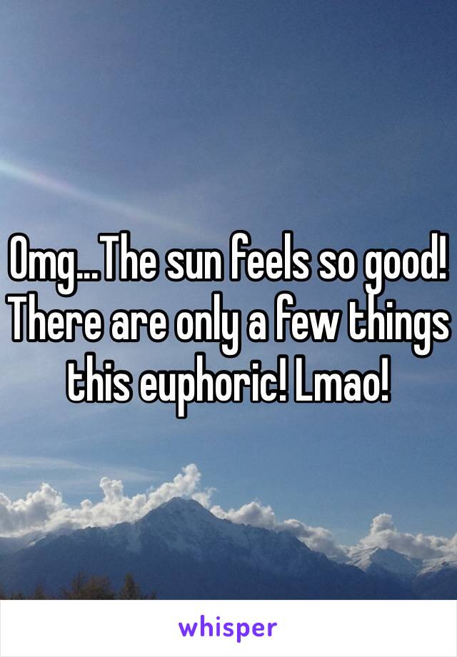 Omg...The sun feels so good!There are only a few things this euphoric! Lmao!