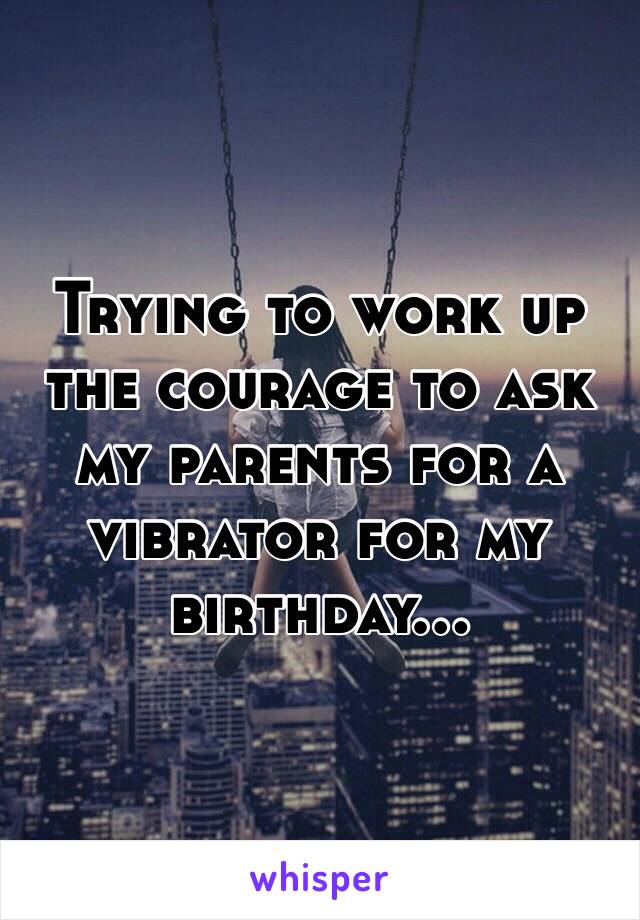 Trying to work up the courage to ask my parents for a vibrator for my birthday… 