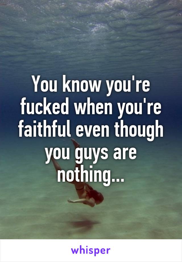 You know you're fucked when you're faithful even though you guys are nothing...