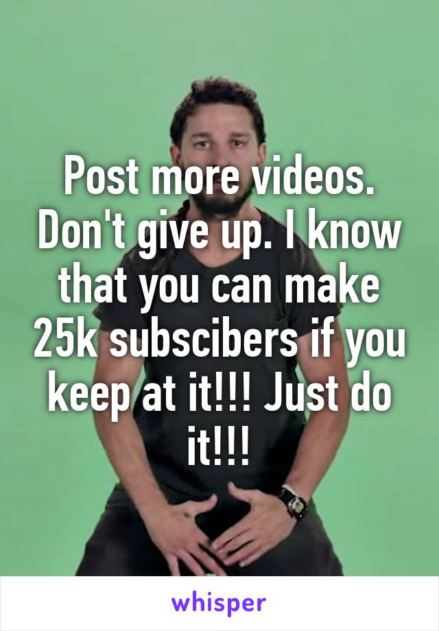 Post more videos. Don't give up. I know that you can make 25k subscibers if you keep at it!!! Just do it!!!