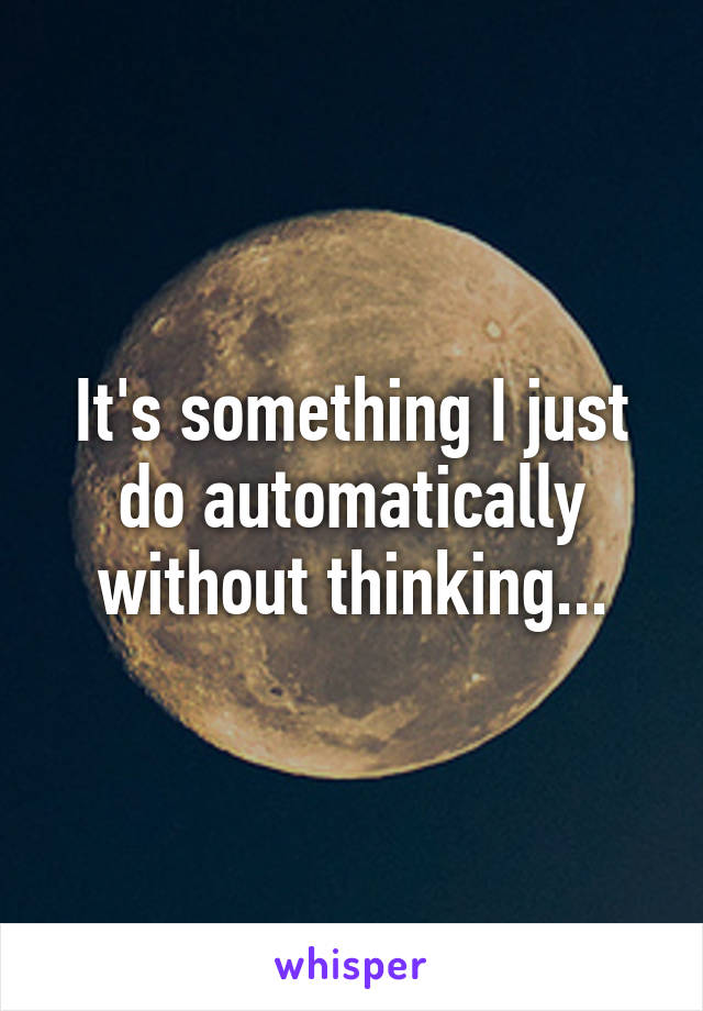 It's something I just do automatically without thinking...