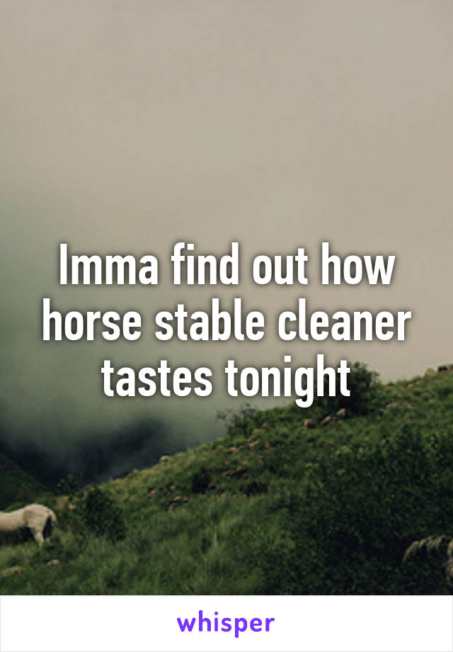 Imma find out how horse stable cleaner tastes tonight