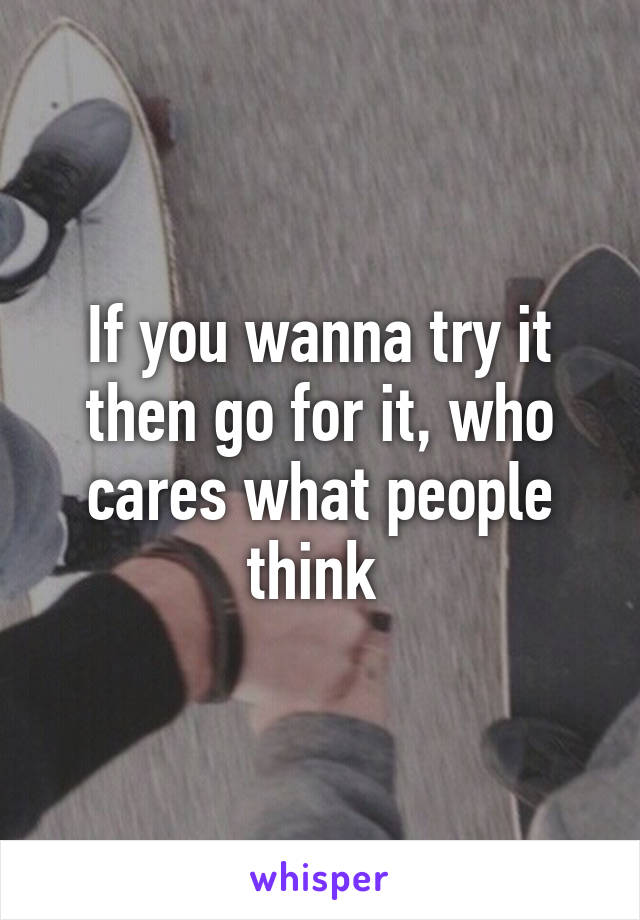 If you wanna try it then go for it, who cares what people think 