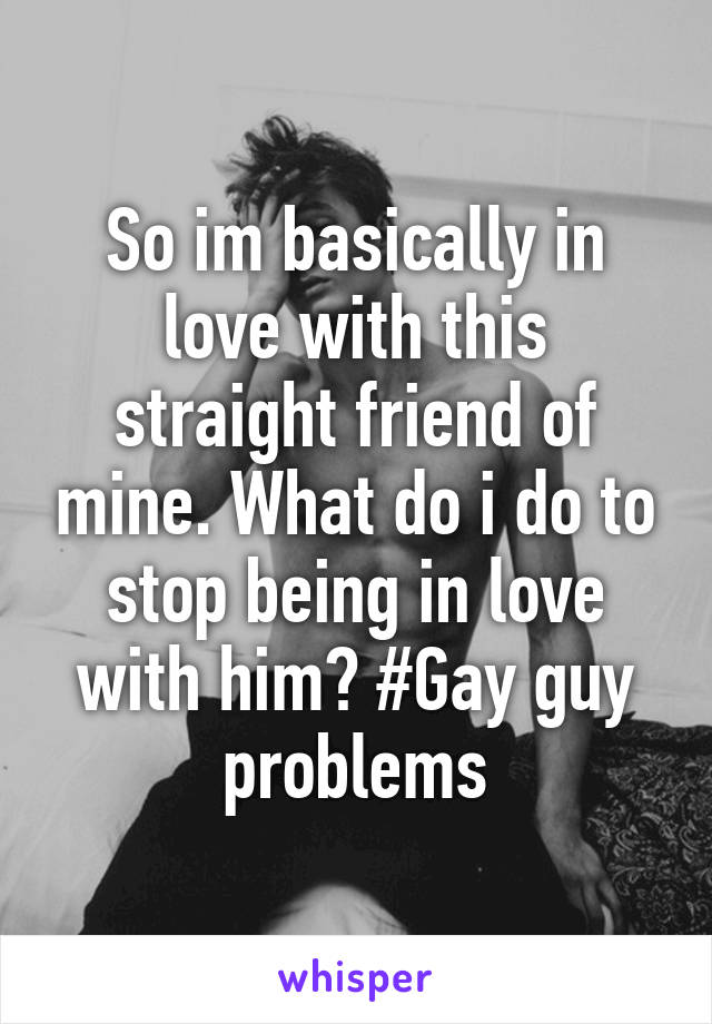 So im basically in love with this straight friend of mine. What do i do to stop being in love with him? #Gay guy problems