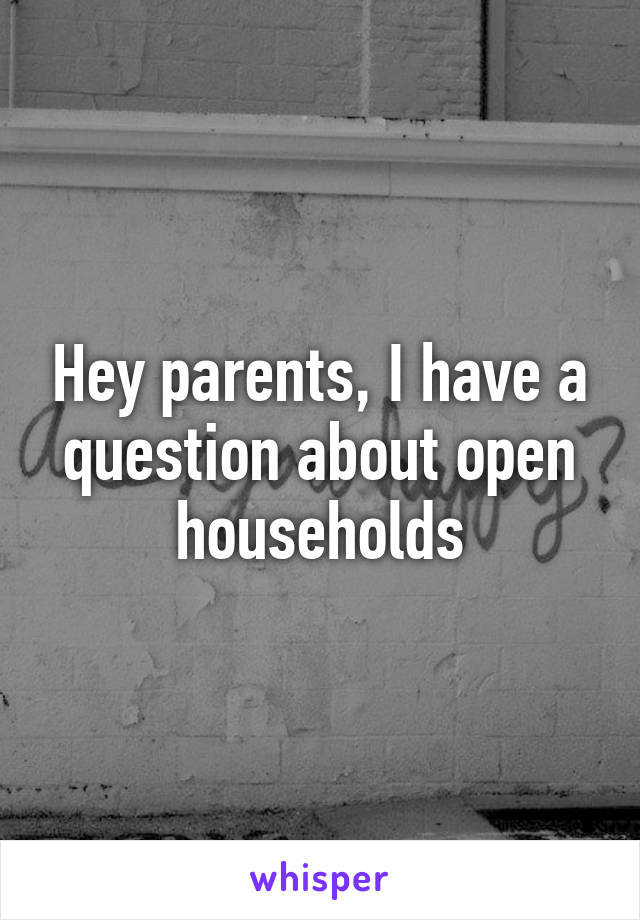 Hey parents, I have a question about open households