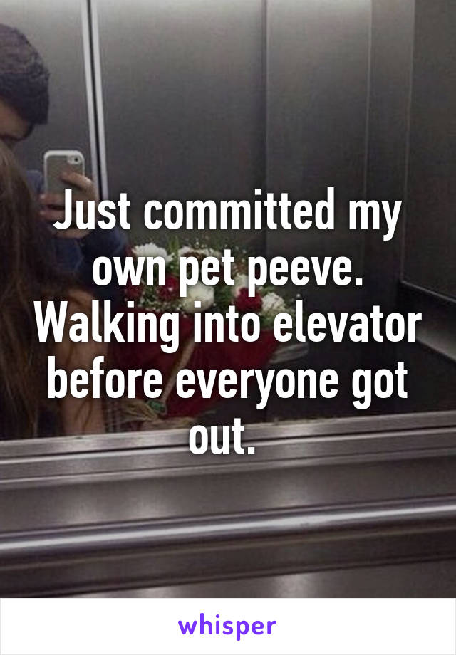 Just committed my own pet peeve. Walking into elevator before everyone got out. 