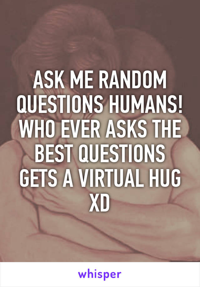 ASK ME RANDOM QUESTIONS HUMANS! WHO EVER ASKS THE BEST QUESTIONS GETS A VIRTUAL HUG XD