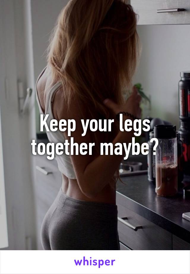 Keep your legs together maybe?