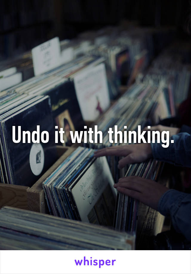 Undo it with thinking. 