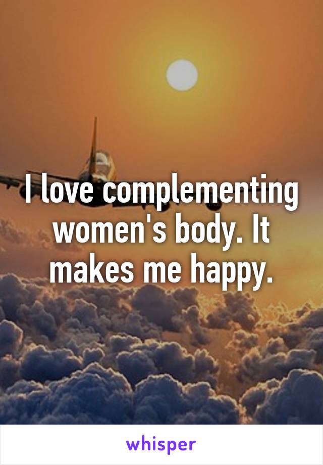 I love complementing women's body. It makes me happy.