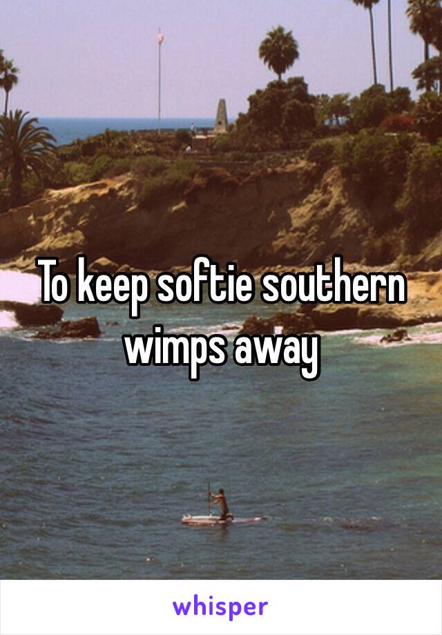 To keep softie southern wimps away