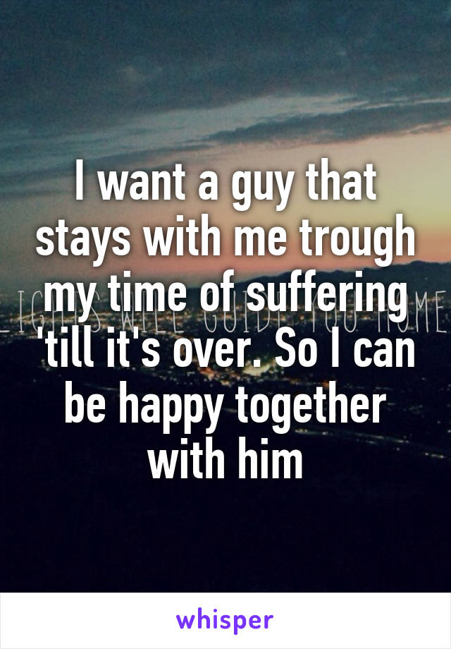 I want a guy that stays with me trough my time of suffering 'till it's over. So I can be happy together with him