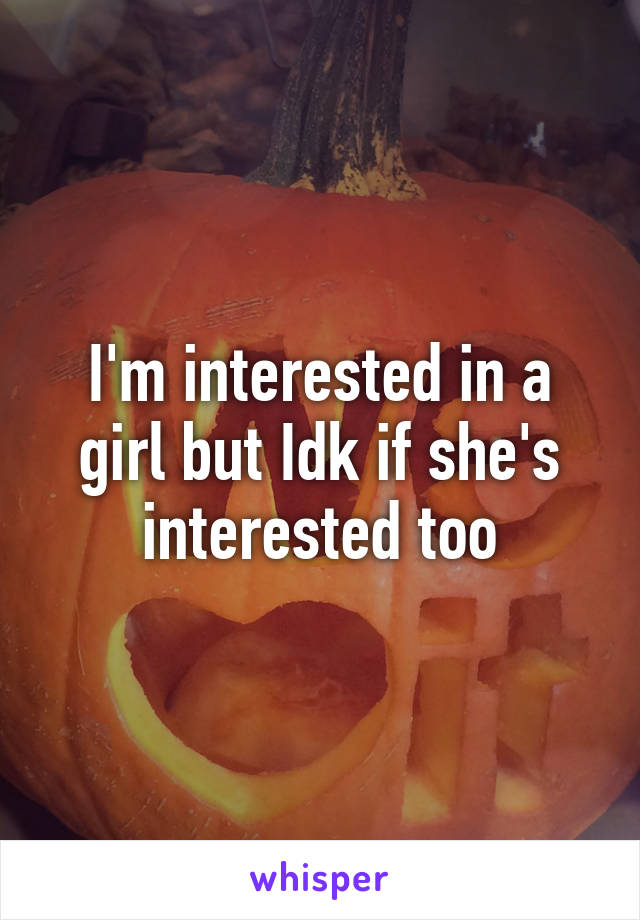 I'm interested in a girl but Idk if she's interested too