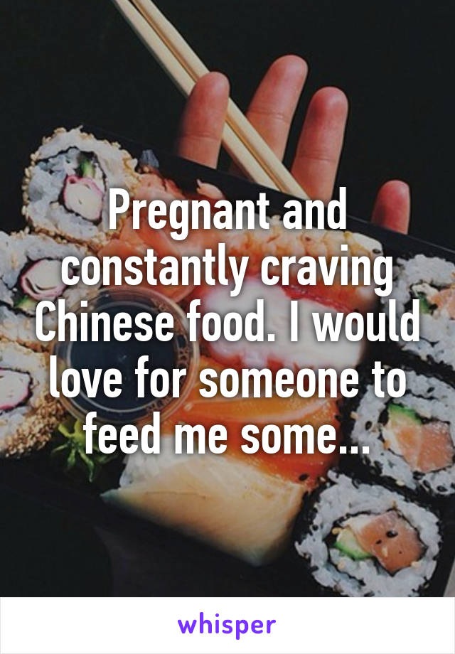 Pregnant and constantly craving Chinese food. I would love for someone to feed me some...