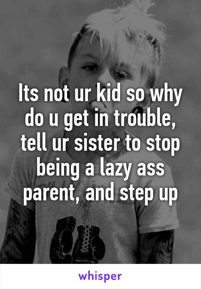 Its not ur kid so why do u get in trouble, tell ur sister to stop being a lazy ass parent, and step up