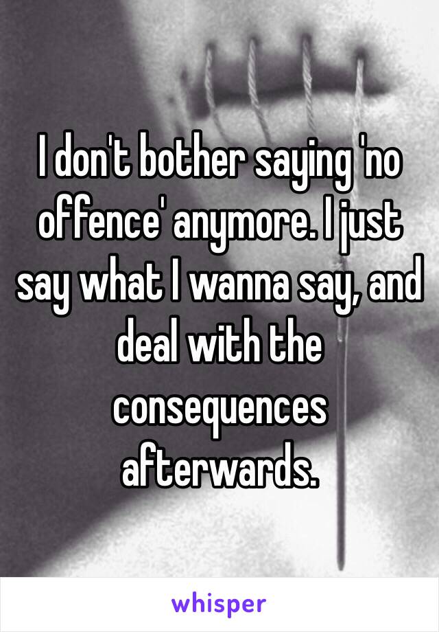 I don't bother saying 'no offence' anymore. I just say what I wanna say, and deal with the consequences afterwards. 