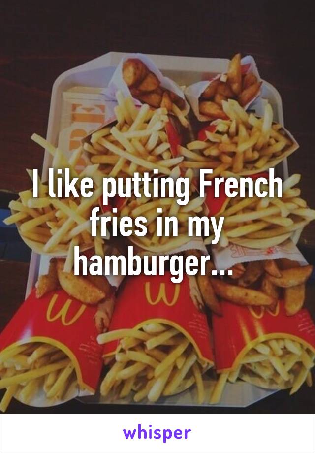 I like putting French fries in my hamburger... 