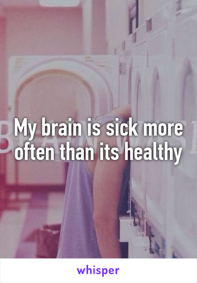 My brain is sick more often than its healthy