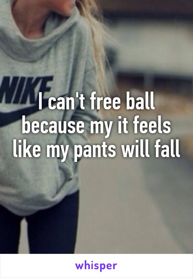 I can't free ball because my it feels like my pants will fall
