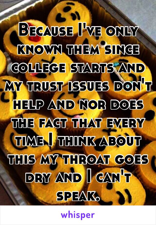 Because I've only known them since college starts and my trust issues don't help and nor does the fact that every time I think about this my throat goes dry and I can't speak.