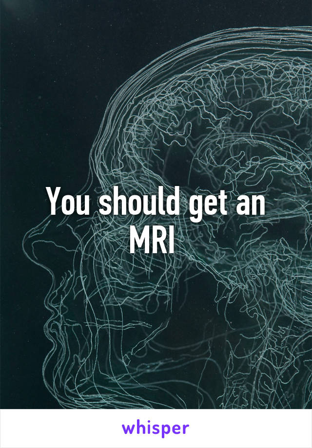 You should get an MRI 