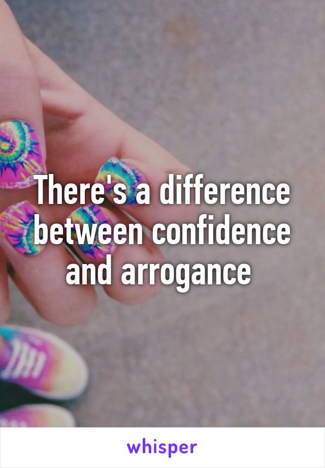 There's a difference between confidence and arrogance 