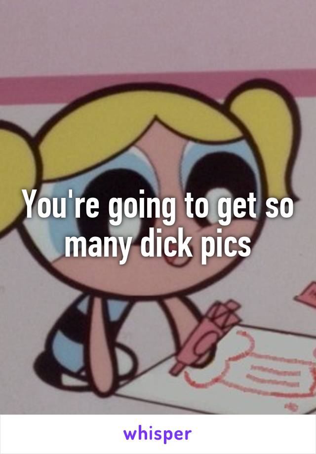 You're going to get so many dick pics