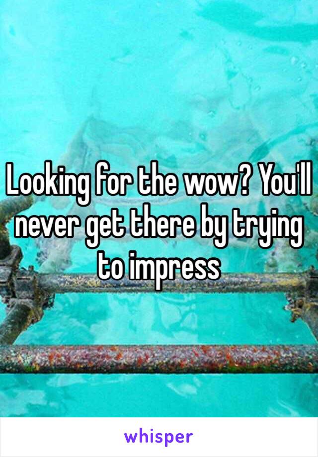 Looking for the wow? You'll never get there by trying to impress