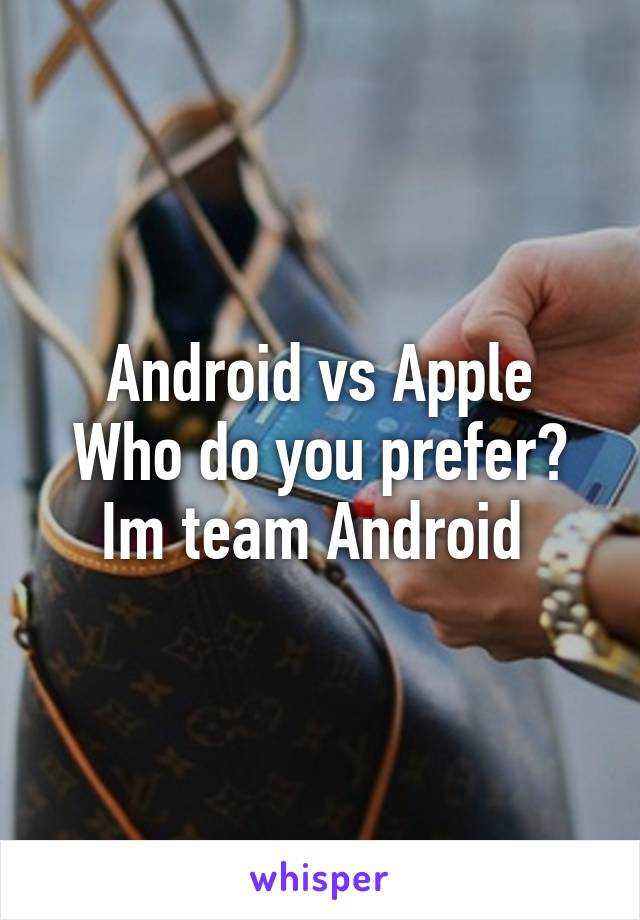 Android vs Apple
Who do you prefer?
Im team Android 