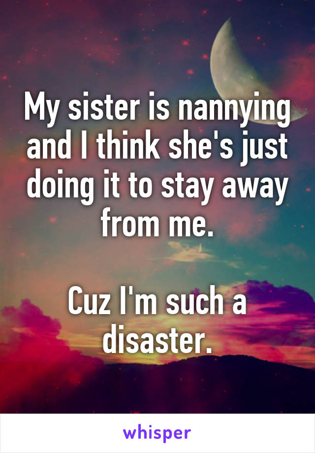 My sister is nannying and I think she's just doing it to stay away from me.

Cuz I'm such a disaster.