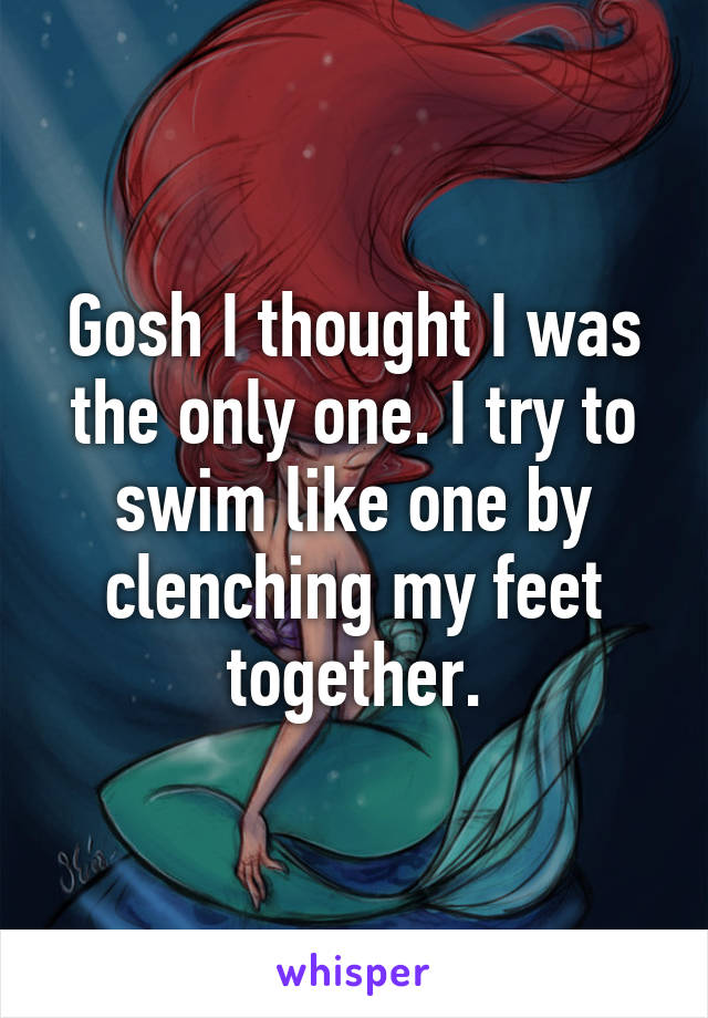 Gosh I thought I was the only one. I try to swim like one by clenching my feet together.