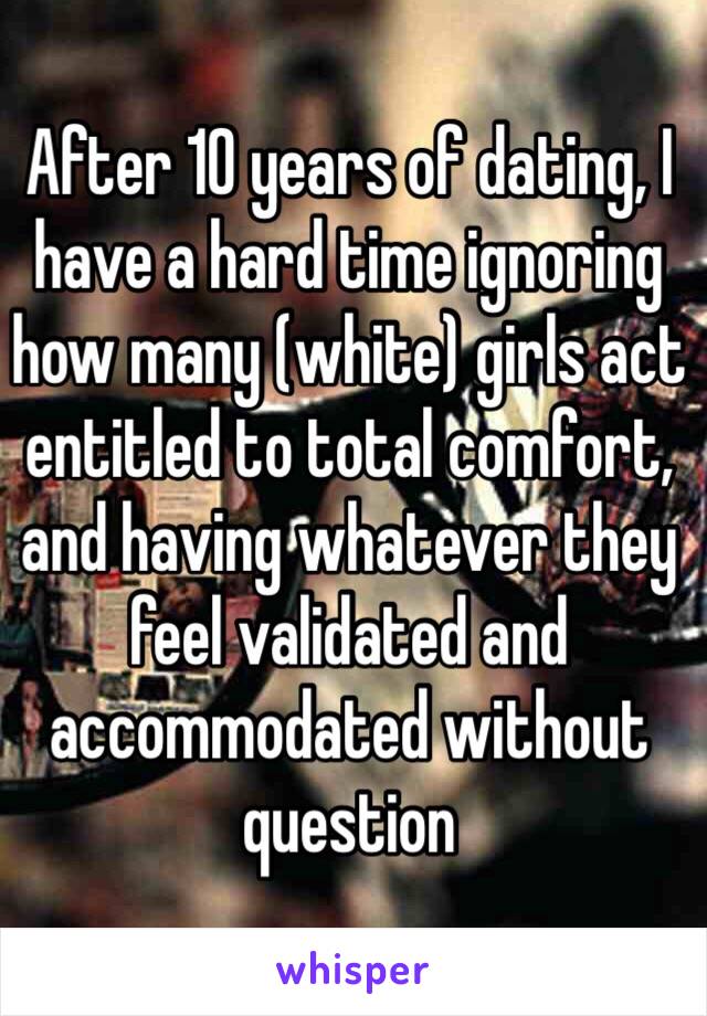 After 10 years of dating, I have a hard time ignoring how many (white) girls act entitled to total comfort, and having whatever they feel validated and accommodated without question