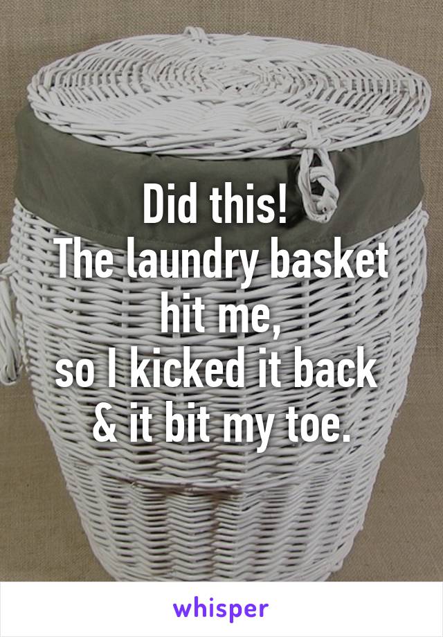 Did this! 
The laundry basket hit me,
so I kicked it back 
& it bit my toe.