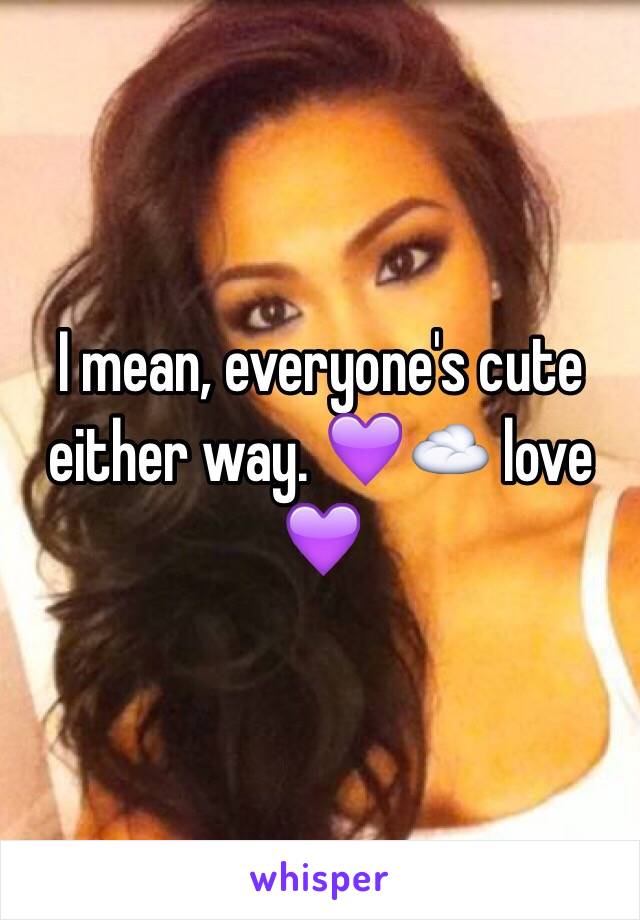 I mean, everyone's cute either way. 💜☁️ love 💜