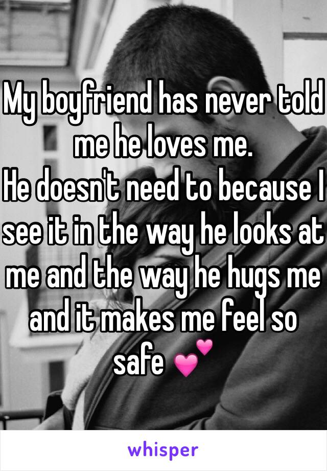 My boyfriend has never told me he loves me. 
He doesn't need to because I see it in the way he looks at me and the way he hugs me and it makes me feel so safe 💕