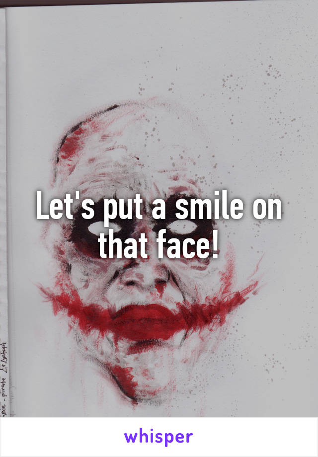 Let's put a smile on that face!