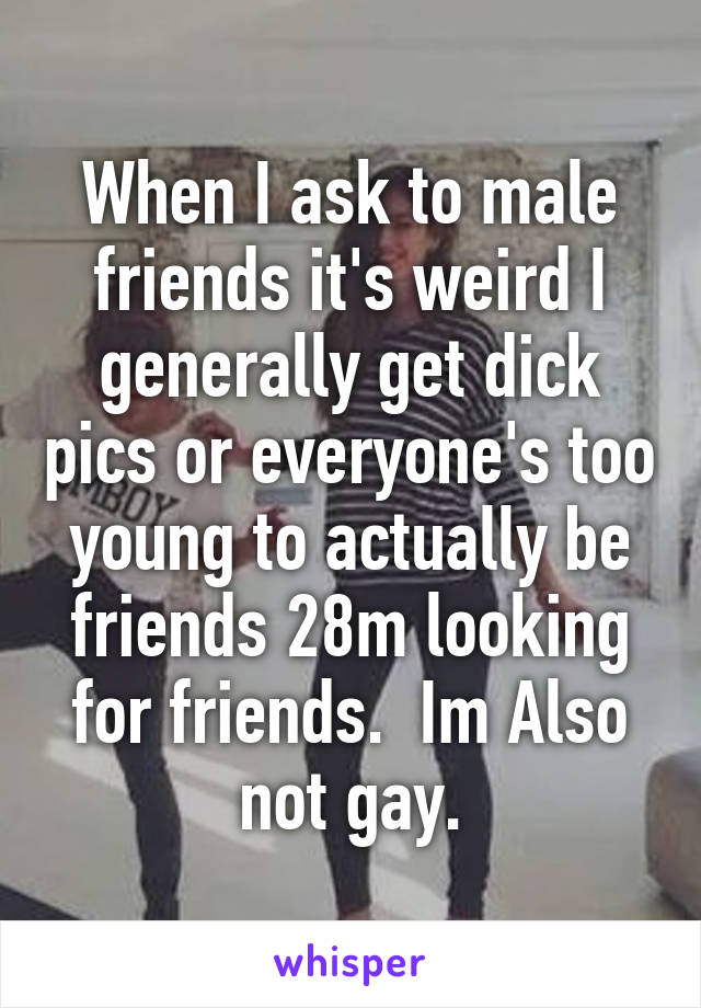 When I ask to male friends it's weird I generally get dick pics or everyone's too young to actually be friends 28m looking for friends.  Im Also not gay.