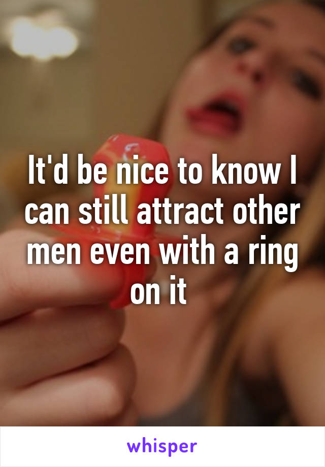 It'd be nice to know I can still attract other men even with a ring on it 