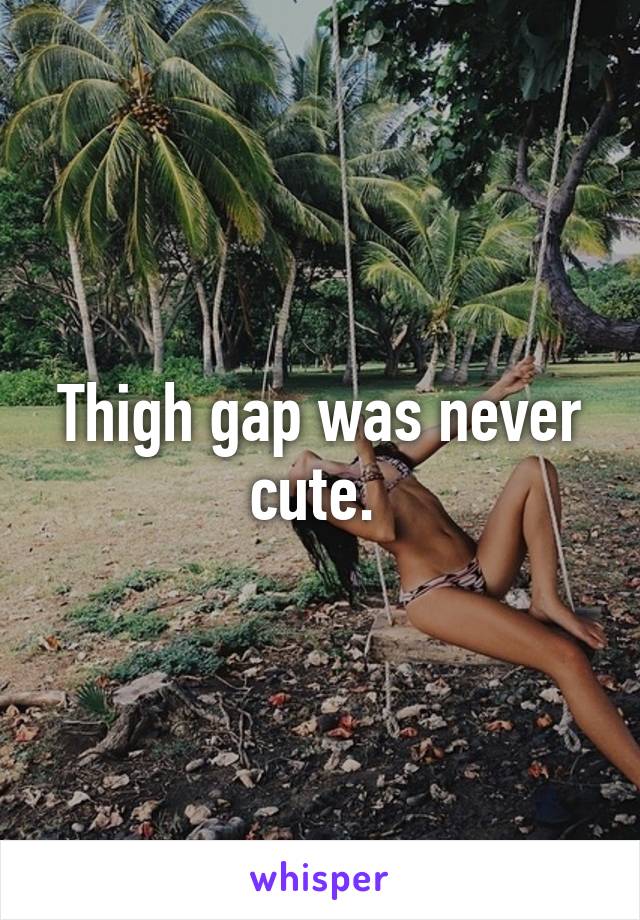 Thigh gap was never cute. 