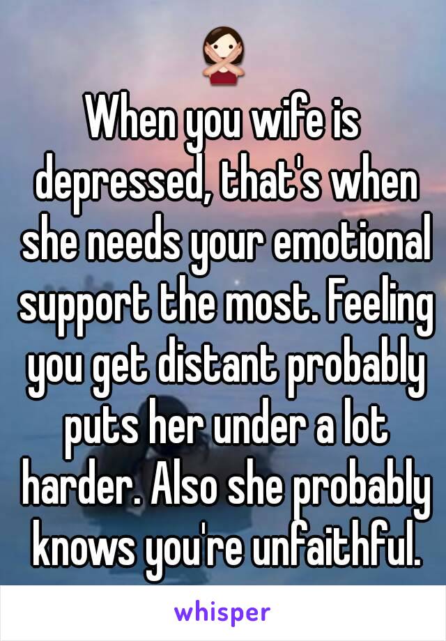 🙅
When you wife is depressed, that's when she needs your emotional support the most. Feeling you get distant probably puts her under a lot harder. Also she probably knows you're unfaithful.