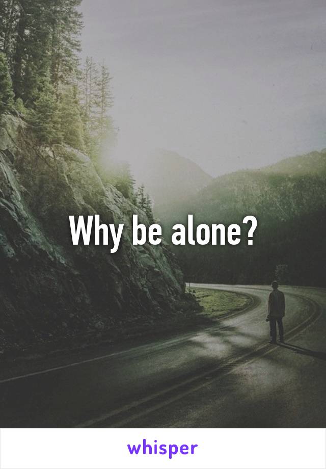 Why be alone?