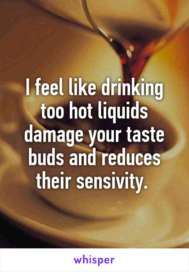 I feel like drinking too hot liquids damage your taste buds and reduces their sensivity. 