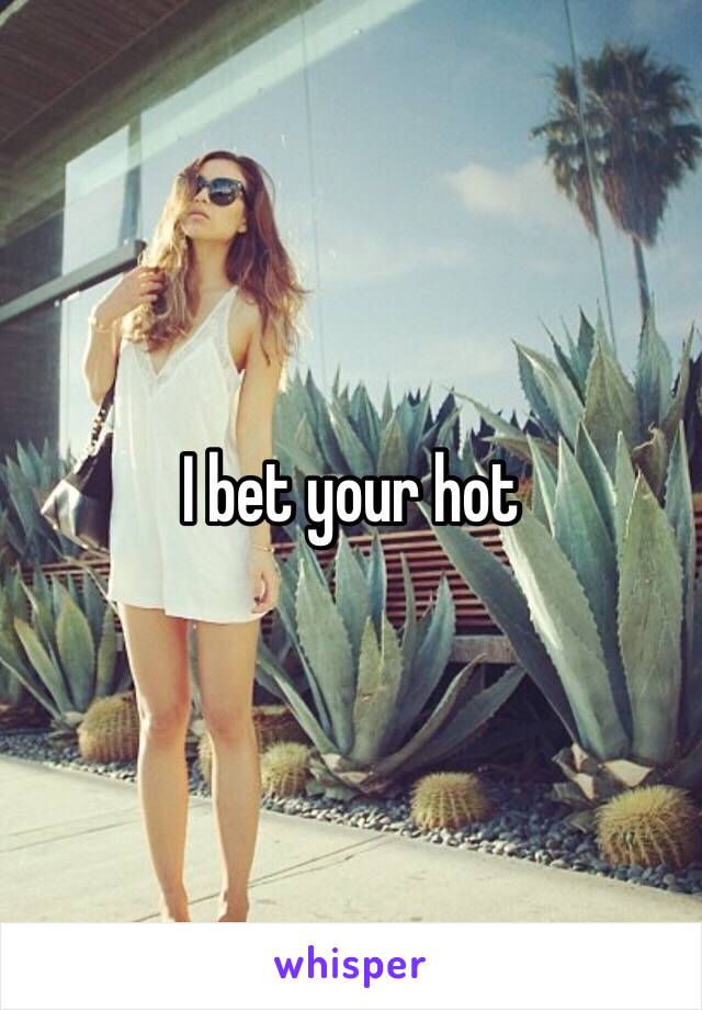 I bet your hot