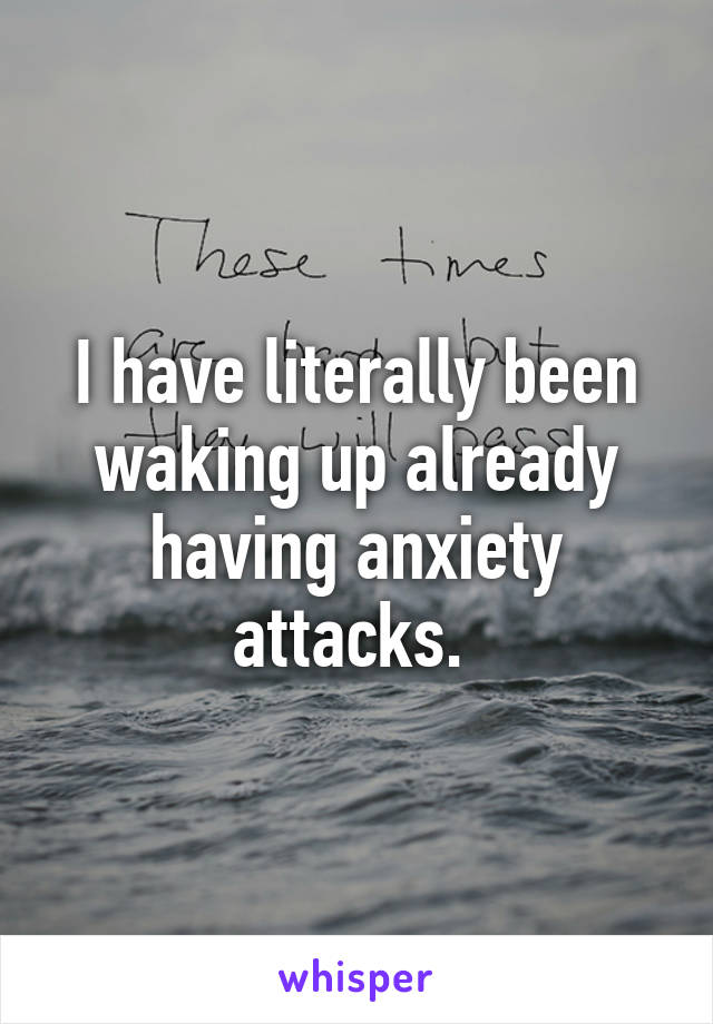 I have literally been waking up already having anxiety attacks. 