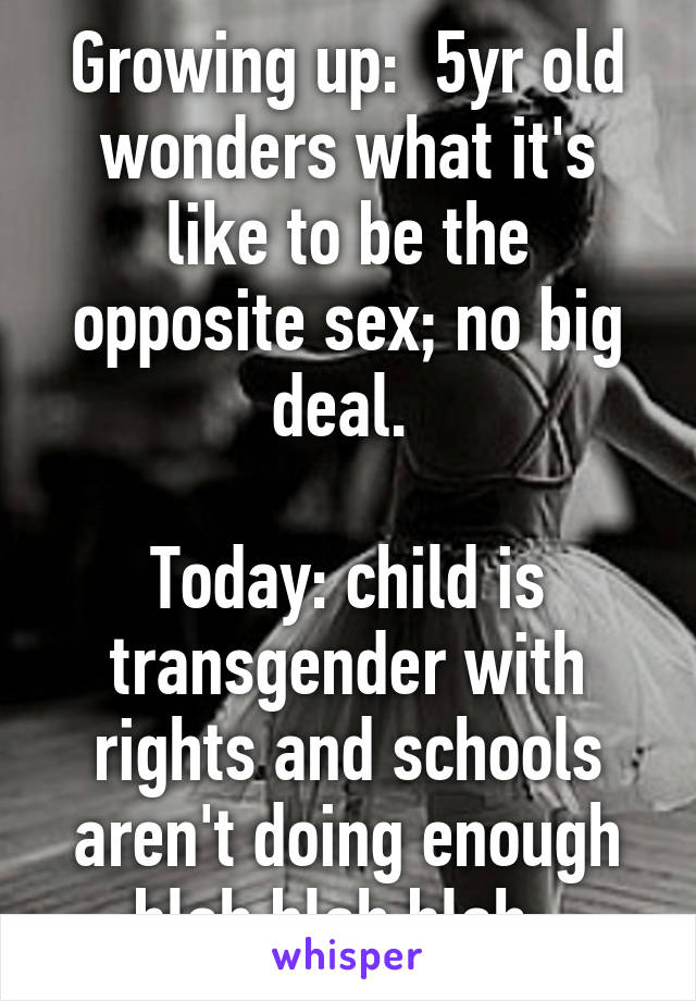 Growing up:  5yr old wonders what it's like to be the opposite sex; no big deal. 

Today: child is transgender with rights and schools aren't doing enough blah blah blah; 